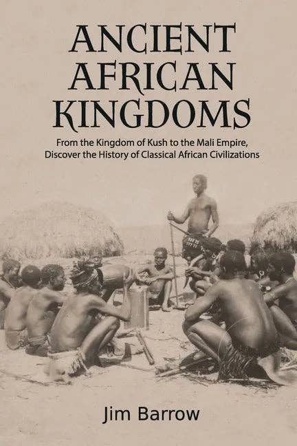 Ancient African Kingdoms: From the Kingdom of Kush to the Mali Empire, Discover the History of Classical African Civilization - Paperback